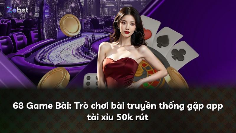68 Game Bài: Trò chơi bài truyền thống gặp app tài xỉu 50k rút