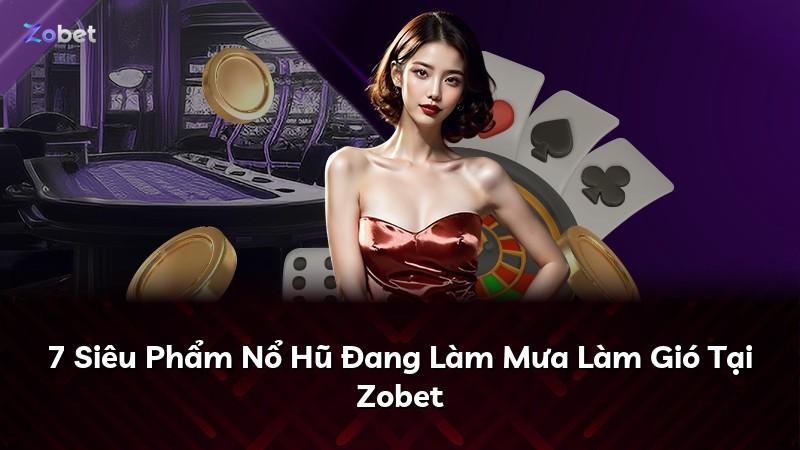 7 Siêu Phẩm Nổ Hũ Đang Làm Mưa Làm Gió Tại Zobet