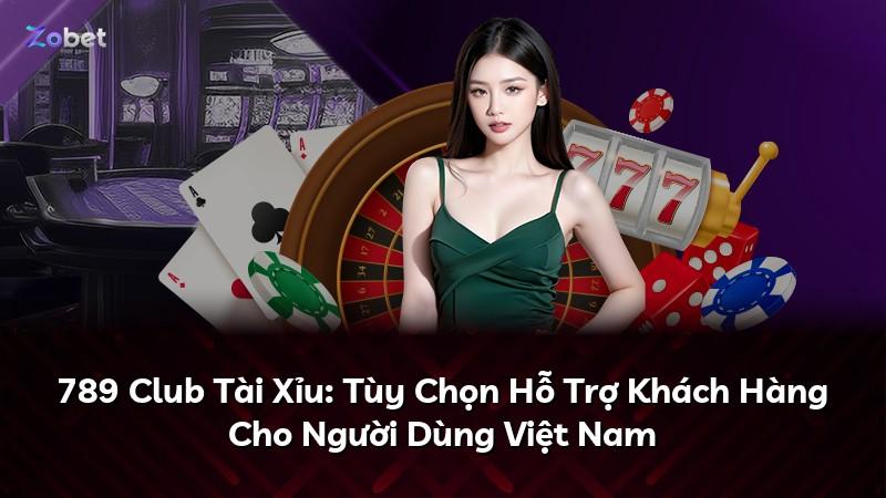 789 Club Tài Xỉu: Tùy Chọn Hỗ Trợ Khách Hàng Cho Người Dùng Việt Nam