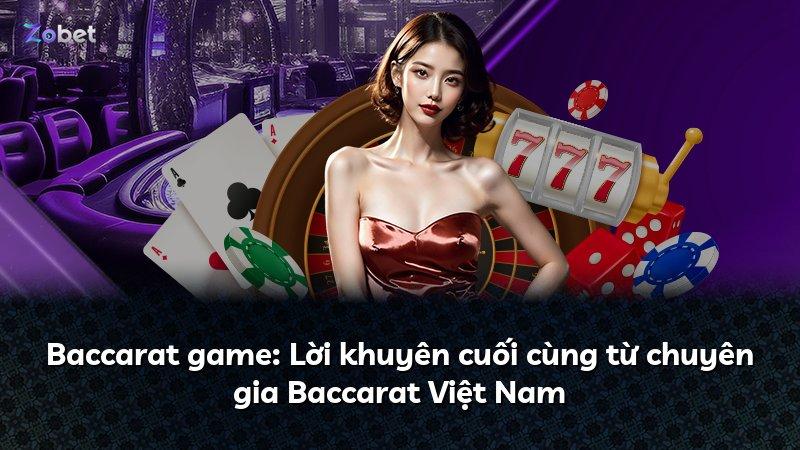 Baccarat game: Lời khuyên cuối cùng từ chuyên gia Baccarat Việt Nam