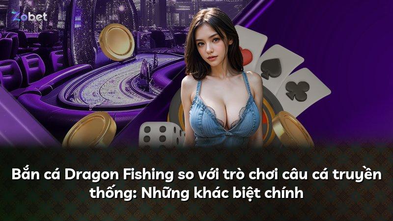 Bắn cá Dragon Fishing so với trò chơi câu cá truyền thống: Những khác biệt chính