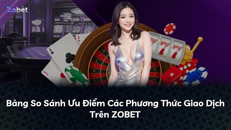 Bảng So Sánh Ưu Điểm Các Phương Thức Giao Dịch Trên ZOBET