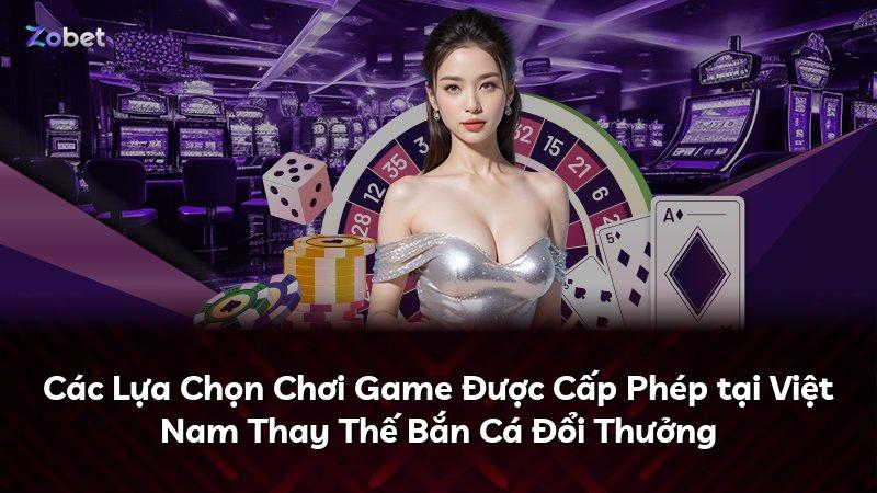 Các Lựa Chọn Chơi Game Được Cấp Phép tại Việt Nam Thay Thế Bắn Cá Đổi Thưởng
