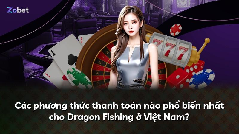 Các phương thức thanh toán nào phổ biến nhất cho Dragon Fishing ở Việt Nam?