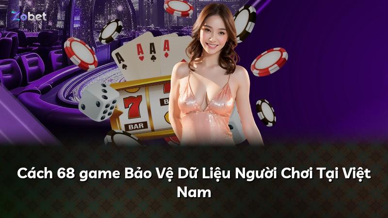 Cách 68 game Bảo Vệ Dữ Liệu Người Chơi Tại Việt Nam