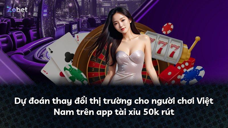 Dự đoán thay đổi thị trường cho người chơi Việt Nam trên app tài xỉu 50k rút