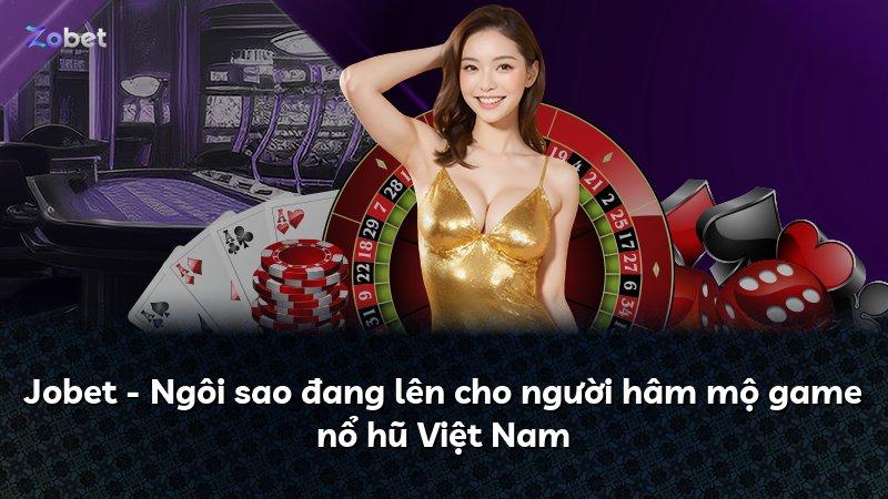 Jobet - Ngôi sao đang lên cho người hâm mộ game nổ hũ Việt Nam