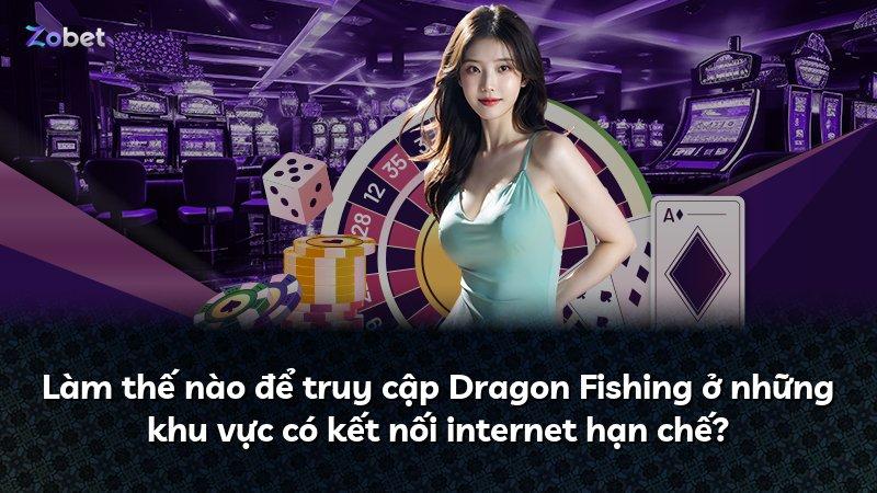 Làm thế nào để truy cập Dragon Fishing ở những khu vực có kết nối internet hạn chế?