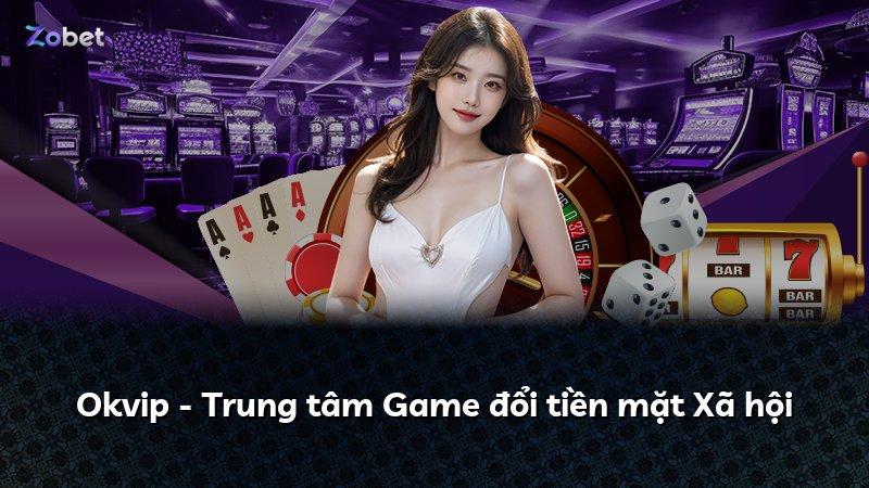 Okvip - Trung tâm Game đổi tiền mặt Xã hội