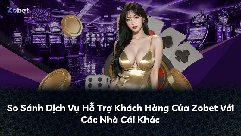So Sánh Dịch Vụ Hỗ Trợ Khách Hàng Của Zobet Với Các Nhà Cái Khác