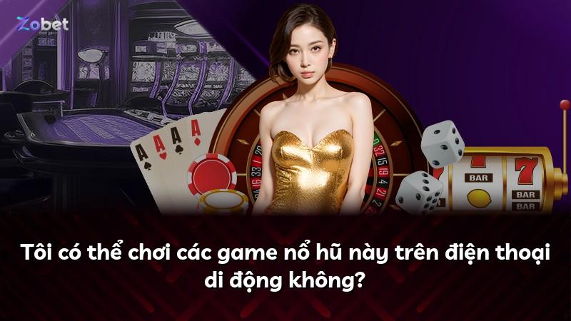Tôi có thể chơi các game nổ hũ này trên điện thoại di động không?