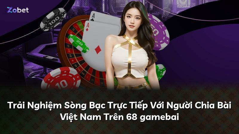 Trải Nghiệm Sòng Bạc Trực Tiếp Với Người Chia Bài Việt Nam Trên 68 gamebai