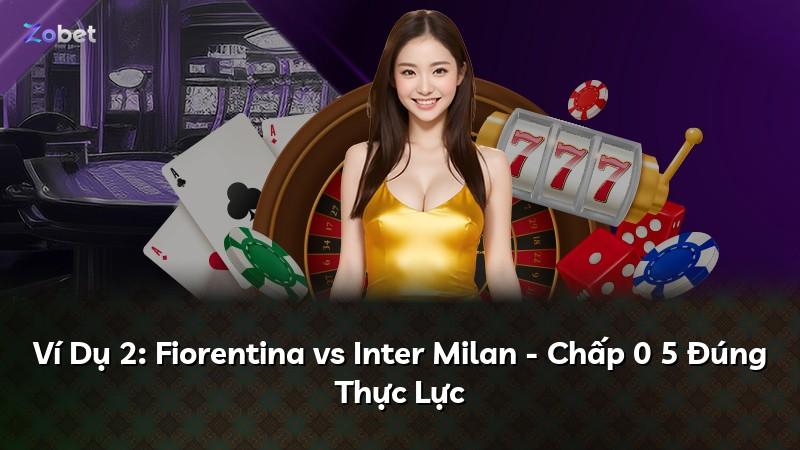 Ví Dụ 2: Fiorentina vs Inter Milan - Chấp 0 5 Đúng Thực Lực