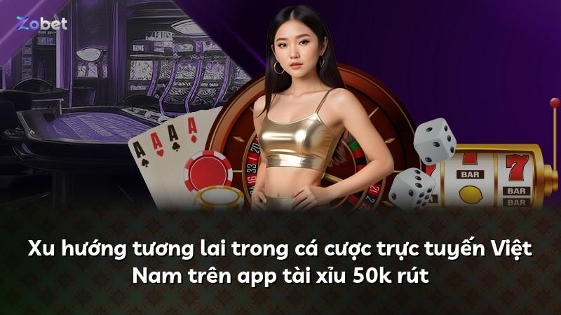 Xu hướng tương lai trong cá cược trực tuyến Việt Nam trên app tài xỉu 50k rút